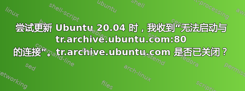 尝试更新 Ubuntu 20.04 时，我收到“无法启动与 tr.archive.ubuntu.com:80 的连接”。tr.archive.ubuntu.com 是否已关闭？