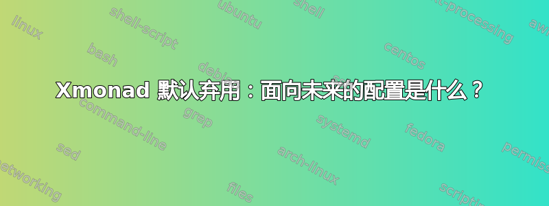 Xmonad 默认弃用：面向未来的配置是什么？