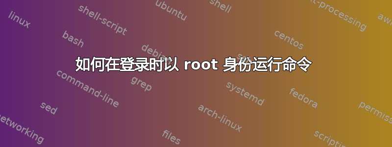 如何在登录时以 root 身份运行命令