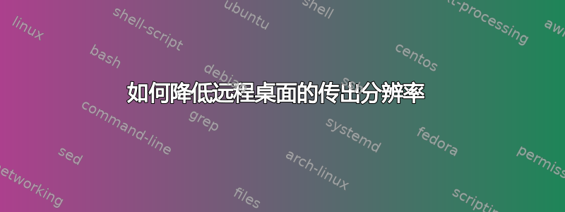 如何降低远程桌面的传出分辨率 