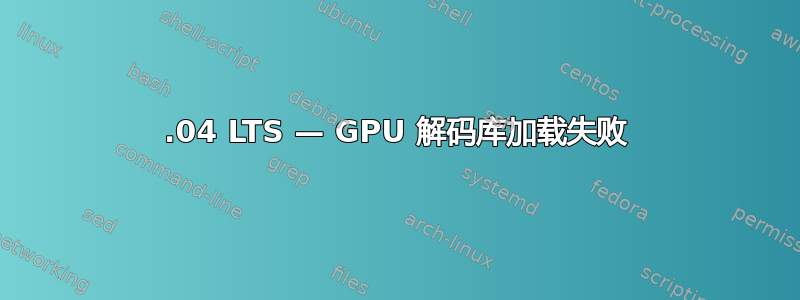 22.04 LTS — GPU 解码库加载失败