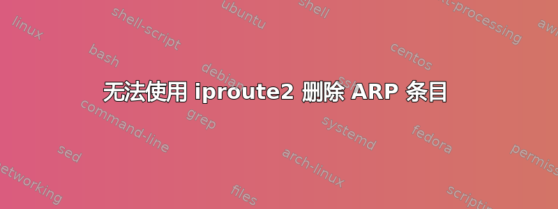 无法使用 iproute2 删除 ARP 条目