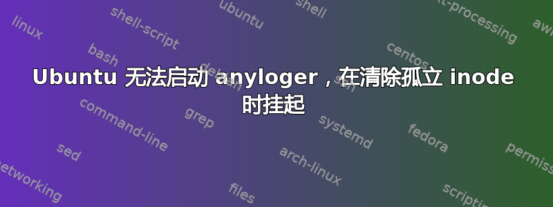 Ubuntu 无法启动 anyloger，在清除孤立 inode 时挂起