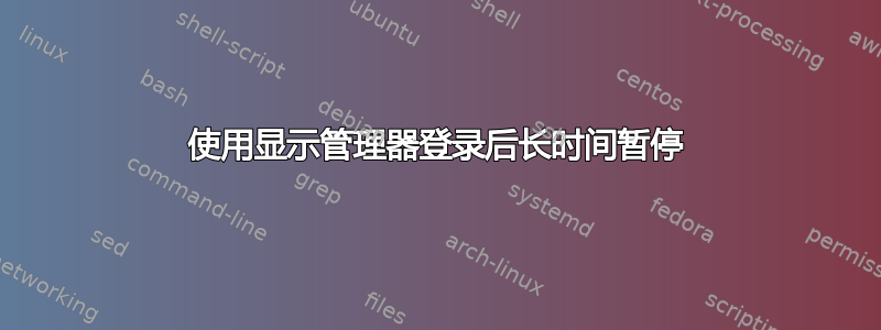 使用显示管理器登录后长时间暂停