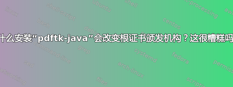 为什么安装“pdftk-java”会改变根证书颁发机构？这很糟糕吗？