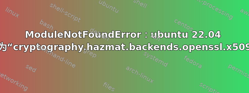 ModuleNotFoundError：ubuntu 22.04 中没有名为“cryptography.hazmat.backends.openssl.x509”的模块