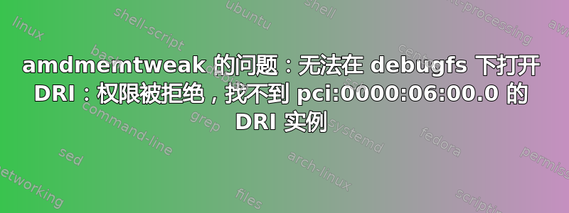 amdmemtweak 的问题：无法在 debugfs 下打开 DRI：权限被拒绝，找不到 pci:0000:06:00.0 的 DRI 实例