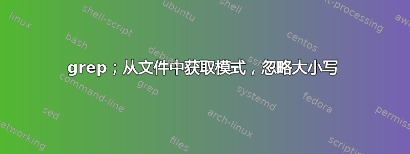 grep；从文件中获取模式，忽略大小写