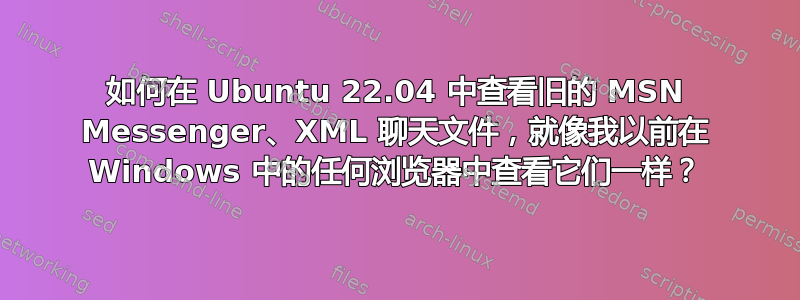 如何在 Ubuntu 22.04 中查看旧的 MSN Messenger、XML 聊天文件，就像我以前在 Windows 中的任何浏览器中查看它们一样？