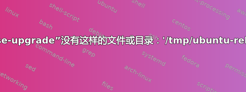 错误：FileNotFoundError，而“do-release-upgrade”没有这样的文件或目录：'/tmp/ubuntu-release-upgrader-frfzvq3x/Ubuntu.info'