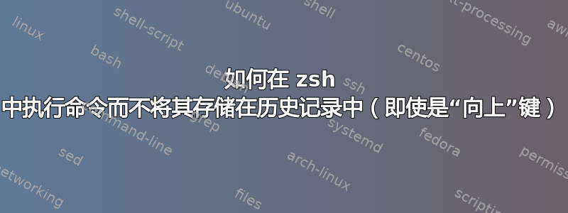 如何在 zsh 中执行命令而不将其存储在历史记录中（即使是“向上”键）