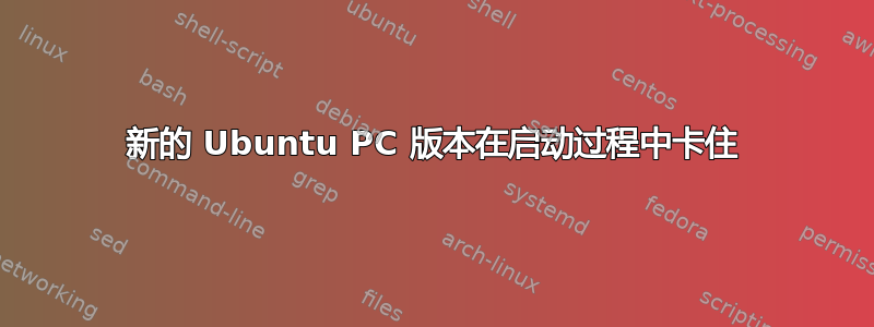 新的 Ubuntu PC 版本在启动过程中卡住