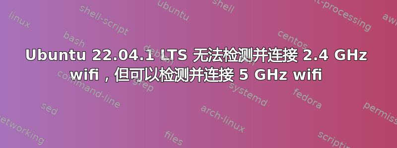 Ubuntu 22.04.1 LTS 无法检测并连接 2.4 GHz wifi，但可以检测并连接 5 GHz wifi