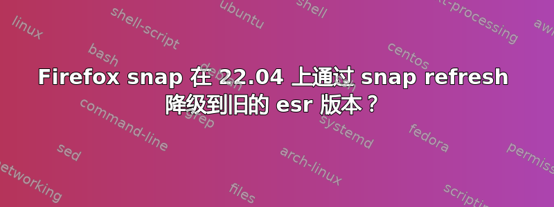 Firefox snap 在 22.04 上通过 snap refresh 降级到旧的 esr 版本？