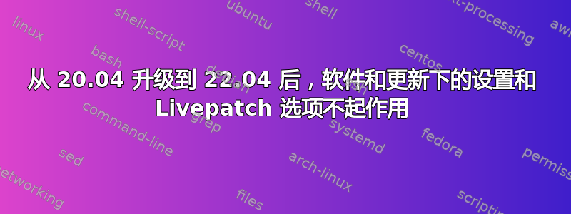 从 20.04 升级到 22.04 后，软件和更新下的设置和 Livepatch 选项不起作用