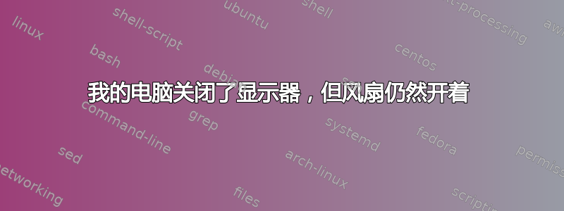 我的电脑关闭了显示器，但风扇仍然开着