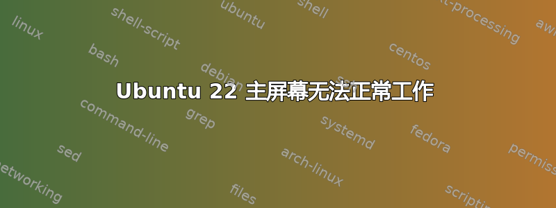 Ubuntu 22 主屏幕无法正常工作