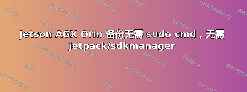 Jetson AGX Orin 备份无需 sudo cmd，无需 jetpack/sdkmanager