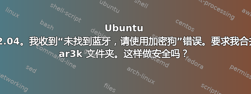 Ubuntu 22.04。我收到“未找到蓝牙，请使用加密狗”错误。要求我合并 ar3k 文件夹。这样做安全吗？