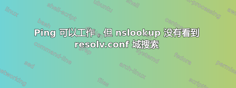 Ping 可以工作，但 nslookup 没有看到 resolv.conf 域搜索