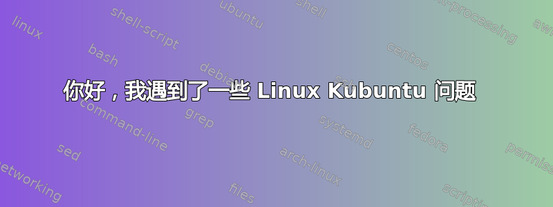 你好，我遇到了一些 Linux Kubuntu 问题 