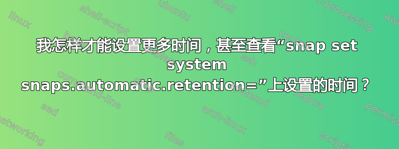 我怎样才能设置更多时间，甚至查看“snap set system snaps.automatic.retention=”上设置的时间？