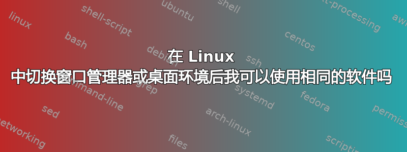 在 Linux 中切换窗口管理器或桌面环境后我可以使用相同的软件吗