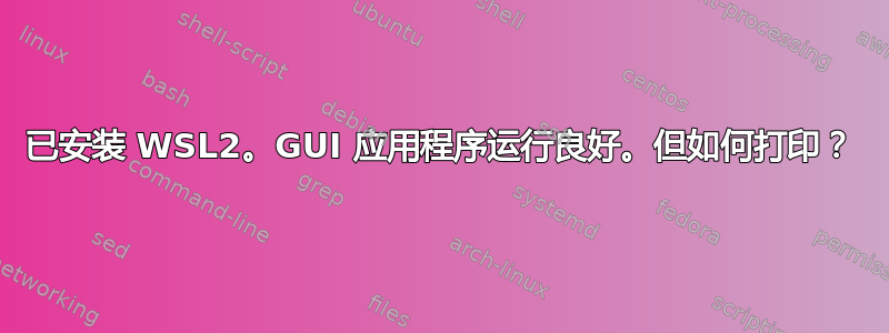 已安装 WSL2。GUI 应用程序运行良好。但如何打印？