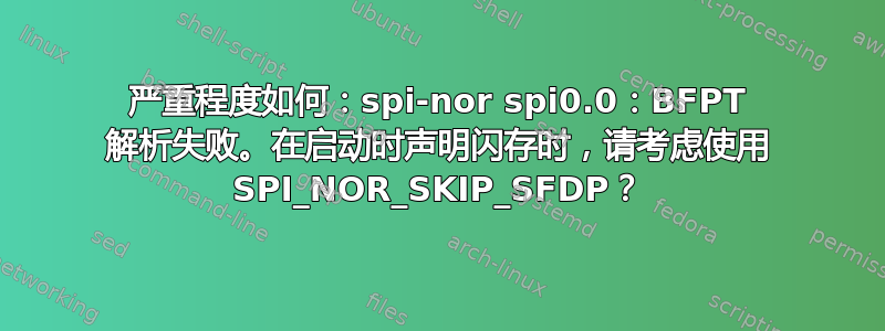 严重程度如何：spi-nor spi0.0：BFPT 解析失败。在启动时声明闪存时，请考虑使用 SPI_NOR_SKIP_SFDP？