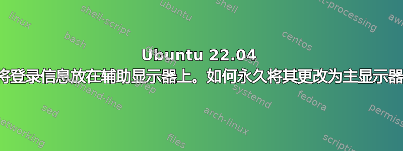 Ubuntu 22.04 将登录信息放在辅助显示器上。如何永久将其更改为主显示器