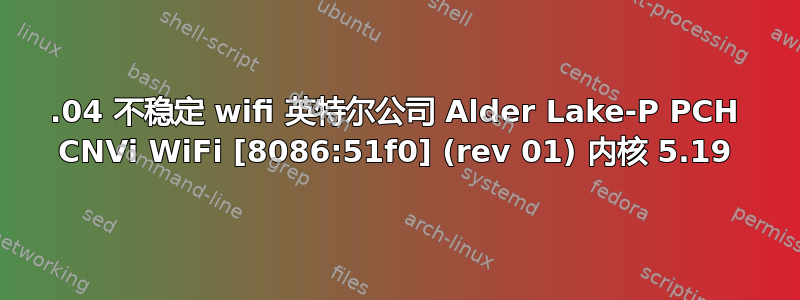 22.04 不稳定 wifi 英特尔公司 Alder Lake-P PCH CNVi WiFi [8086:51f0] (rev 01) 内核 5.19