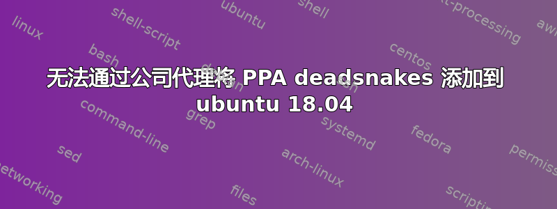 无法通过公司代理将 PPA deadsnakes 添加到 ubuntu 18.04