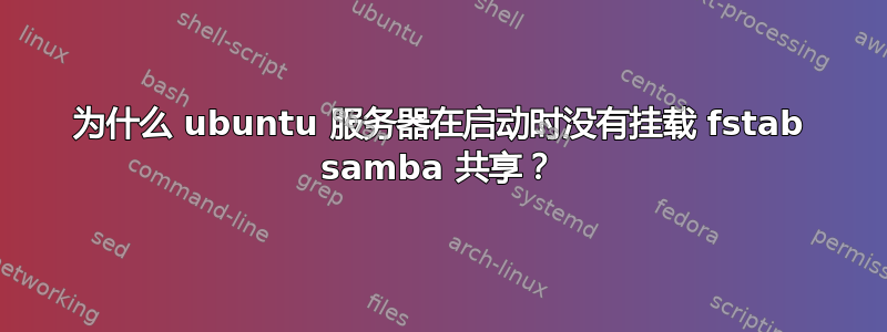 为什么 ubuntu 服务器在启动时没有挂载 fstab samba 共享？