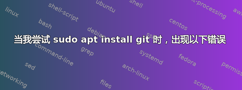 当我尝试 sudo apt install git 时，出现以下错误