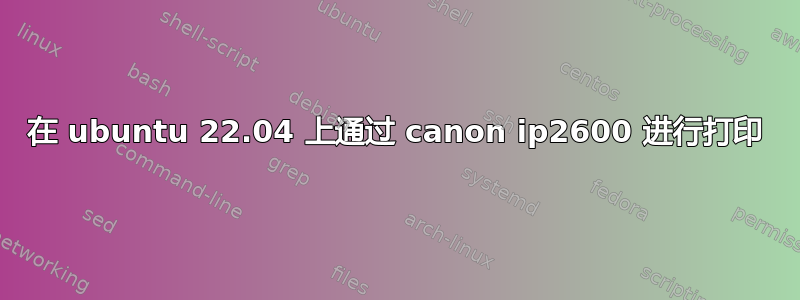 在 ubuntu 22.04 上通过 canon ip2600 进行打印