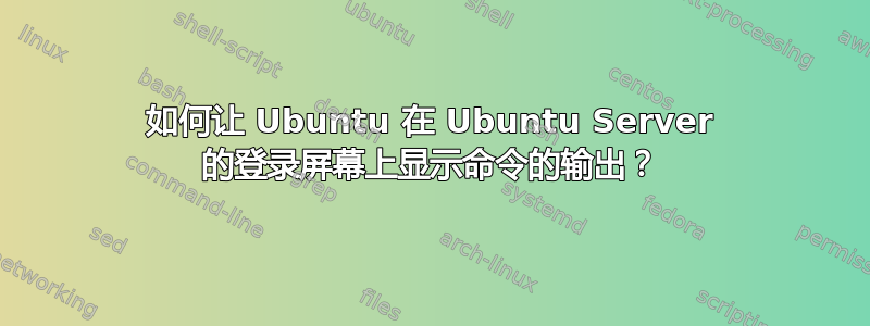 如何让 Ubuntu 在 Ubuntu Server 的登录屏幕上显示命令的输出？