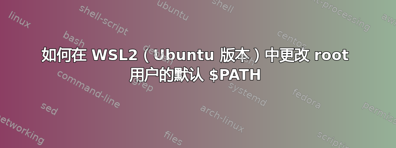 如何在 WSL2（Ubuntu 版本）中更改 root 用户的默认 $PATH