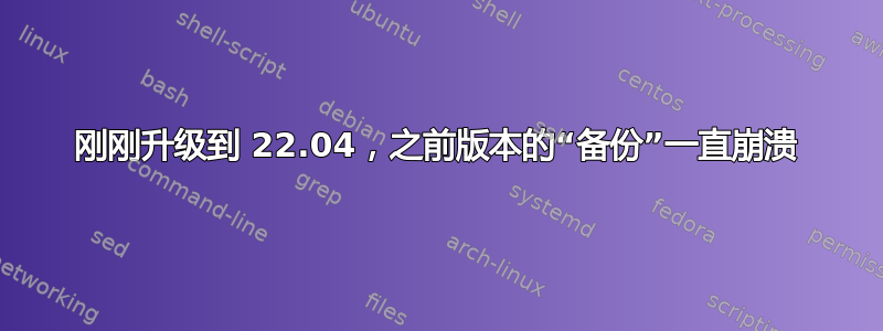 刚刚升级到 22.04，之前版本的“备份”一直崩溃