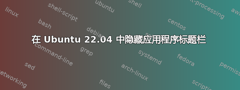 在 Ubuntu 22.04 中隐藏应用程序标题栏