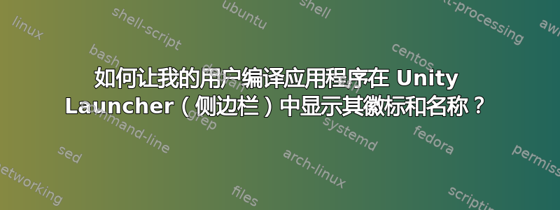 如何让我的用户编译应用程序在 Unity Launcher（侧边栏）中显示其徽标和名称？