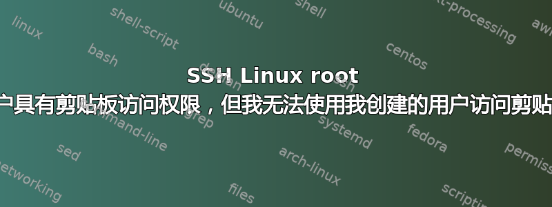 SSH Linux root 用户具有剪贴板访问权限，但我无法使用我创建的用户访问剪贴板