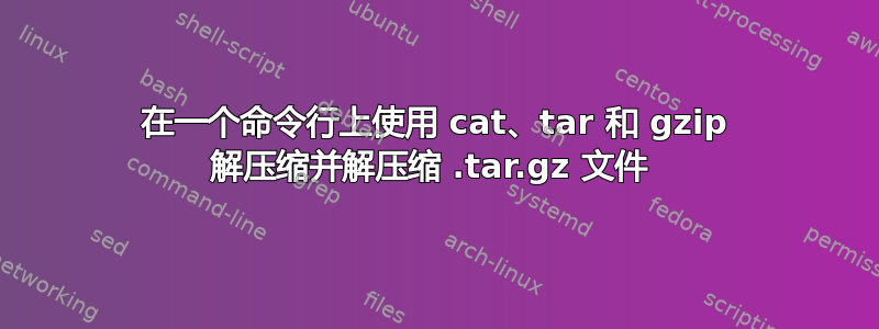 在一个命令行上使用 cat、tar 和 gzip 解压缩并解压缩 .tar.gz 文件 