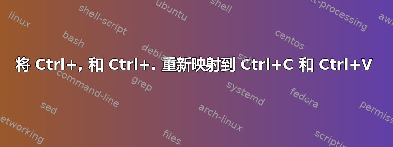 将 Ctrl+, 和 Ctrl+. 重新映射到 Ctrl+C 和 Ctrl+V