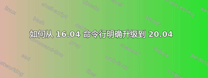 如何从 16.04 命令行明确升级到 20.04 