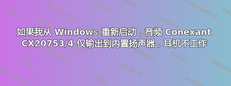 如果我从 Windows 重新启动，音频 Conexant CX20753/4 仅输出到内置扬声器，耳机不工作