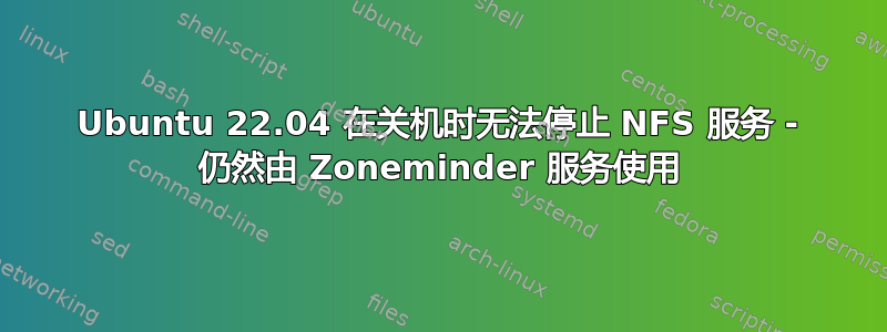 Ubuntu 22.04 在关机时无法停止 NFS 服务 - 仍然由 Zoneminder 服务使用