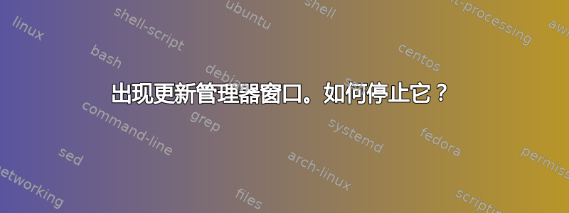 出现更新管理器窗口。如何停止它？