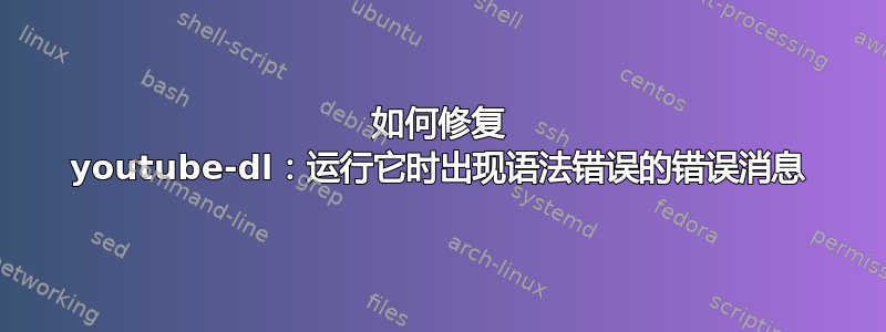 如何修复 youtube-dl：运行它时出现语法错误的错误消息