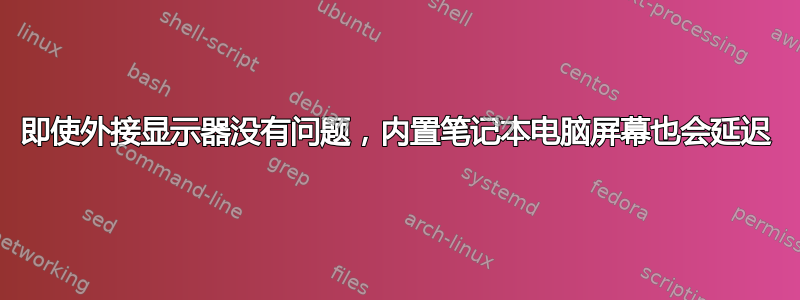 即使外接显示器没有问题，内置笔记本电脑屏幕也会延迟