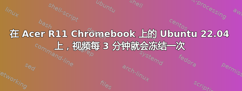 在 Acer R11 Chromebook 上的 Ubuntu 22.04 上，视频每 3 分钟就会冻结一次